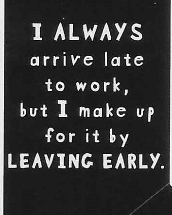 I ALWAYS arrive late to work, but I make up for it by LEAVING EARLY     WYS-44   UNISEX