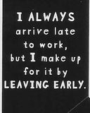 I ALWAYS arrive late to work, but I make up for it by LEAVING EARLY     WYS-44   UNISEX