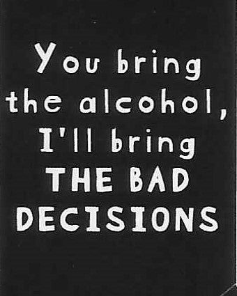 You bring the alcohol, I'll bring THE BAD DECISIONS    WYS-93   UNISEX